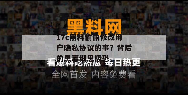 17c黑料偷偷修改用户隐私协议的事？背后的黑幕细思极恐。