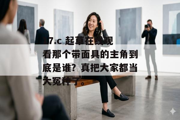 17.c 起草在线观看那个带面具的主角到底是谁？真把大家都当大冤种了。