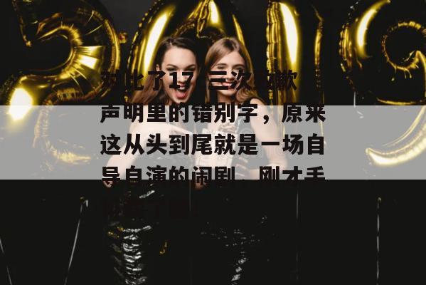 对比了17c三次致歉声明里的错别字，原来这从头到尾就是一场自导自演的闹剧，刚才手抖截了图！