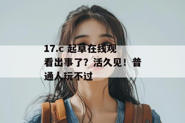 17.c 起草在线观看出事了？活久见！普通人玩不过