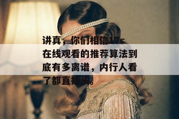 讲真,你们相信17c在线观看的推荐算法到底有多离谱,内行人看了都直摇头。