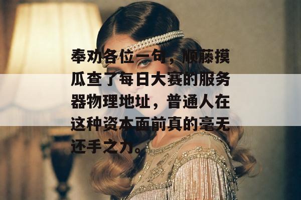 奉劝各位一句,顺藤摸瓜查了每日大赛的服务器物理地址,普通人在这种资本面前真的毫无还手之力。