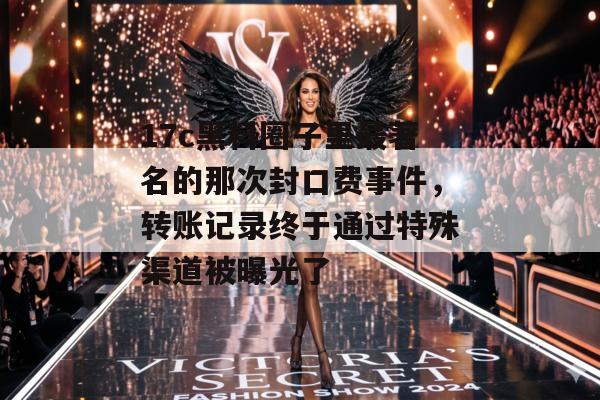 17c黑料圈子里最著名的那次封口费事件,转账记录终于通过特殊渠道被曝光了