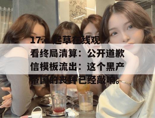 17.c 起草在线观看终局清算:公开道歉信模板流出:这个黑产帝国的丧钟已经敲响。