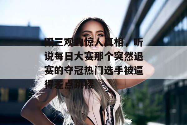 毁三观的惊人真相，听说每日大赛那个突然退赛的夺冠热门选手被逼得差点跳楼