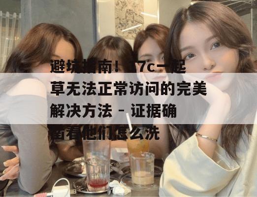 避坑指南！17c一起草无法正常访问的完美解决方法 - 证据确凿看他们怎么洗