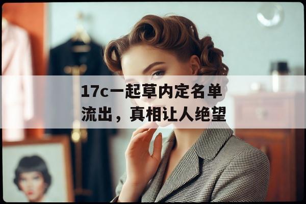 17c一起草内定名单流出，真相让人绝望